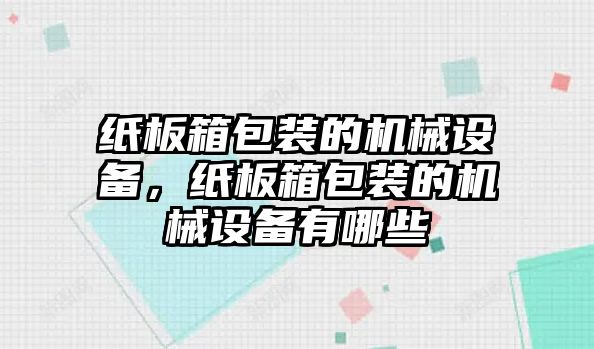 紙板箱包裝的機械設備，紙板箱包裝的機械設備有哪些