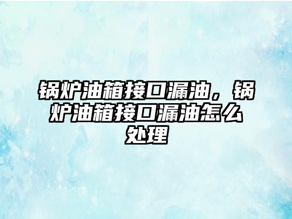 鍋爐油箱接口漏油，鍋爐油箱接口漏油怎么處理