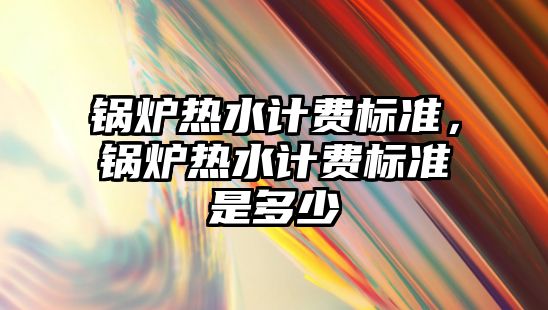 鍋爐熱水計費標準，鍋爐熱水計費標準是多少