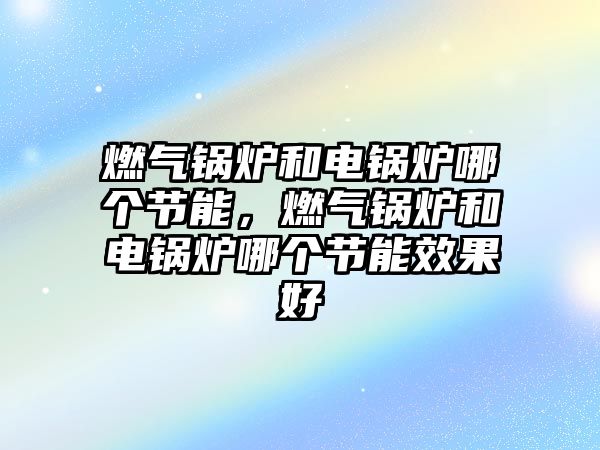 燃?xì)忮仩t和電鍋爐哪個(gè)節(jié)能，燃?xì)忮仩t和電鍋爐哪個(gè)節(jié)能效果好