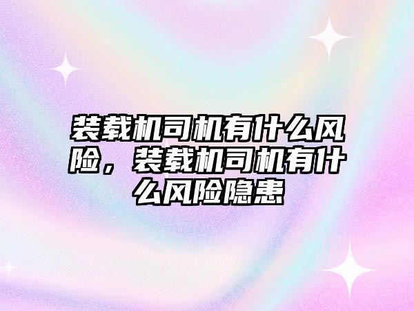 裝載機(jī)司機(jī)有什么風(fēng)險(xiǎn)，裝載機(jī)司機(jī)有什么風(fēng)險(xiǎn)隱患