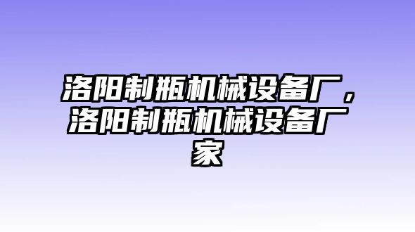 洛陽制瓶機械設備廠，洛陽制瓶機械設備廠家