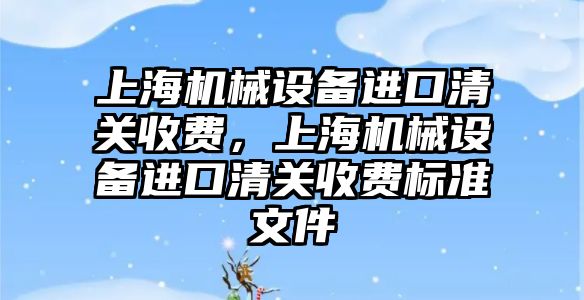 上海機械設(shè)備進口清關(guān)收費，上海機械設(shè)備進口清關(guān)收費標(biāo)準(zhǔn)文件