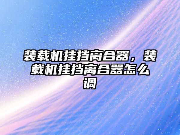 裝載機(jī)掛擋離合器，裝載機(jī)掛擋離合器怎么調(diào)