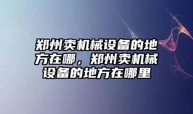 鄭州賣機(jī)械設(shè)備的地方在哪，鄭州賣機(jī)械設(shè)備的地方在哪里