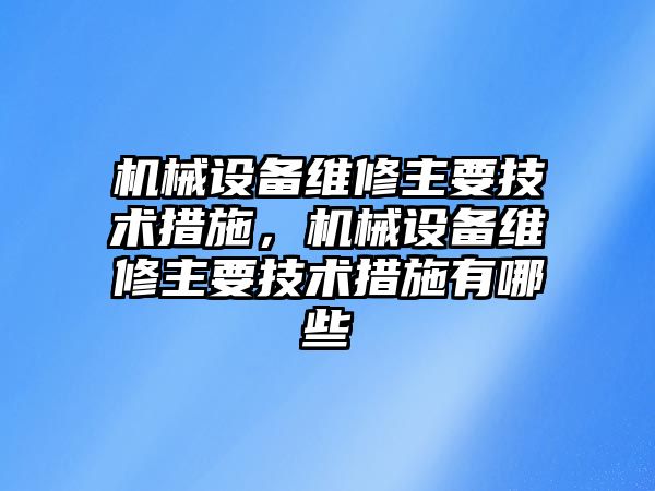 機械設(shè)備維修主要技術(shù)措施，機械設(shè)備維修主要技術(shù)措施有哪些