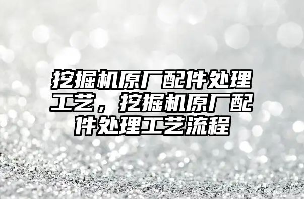 挖掘機(jī)原廠配件處理工藝，挖掘機(jī)原廠配件處理工藝流程