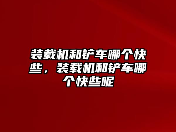 裝載機(jī)和鏟車哪個(gè)快些，裝載機(jī)和鏟車哪個(gè)快些呢