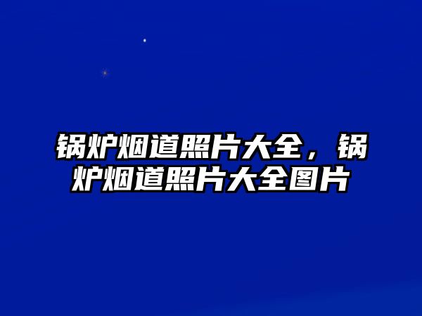 鍋爐煙道照片大全，鍋爐煙道照片大全圖片