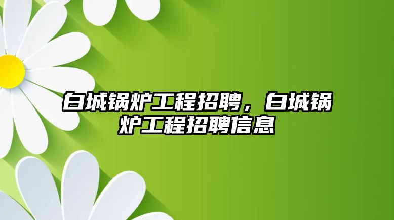 白城鍋爐工程招聘，白城鍋爐工程招聘信息