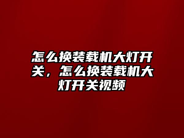 怎么換裝載機大燈開關(guān)，怎么換裝載機大燈開關(guān)視頻