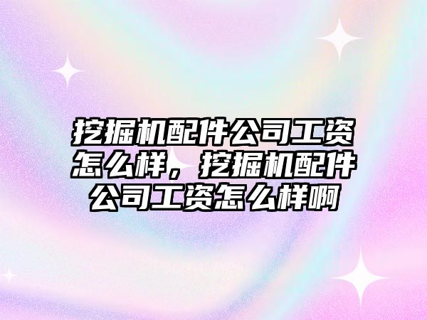 挖掘機配件公司工資怎么樣，挖掘機配件公司工資怎么樣啊