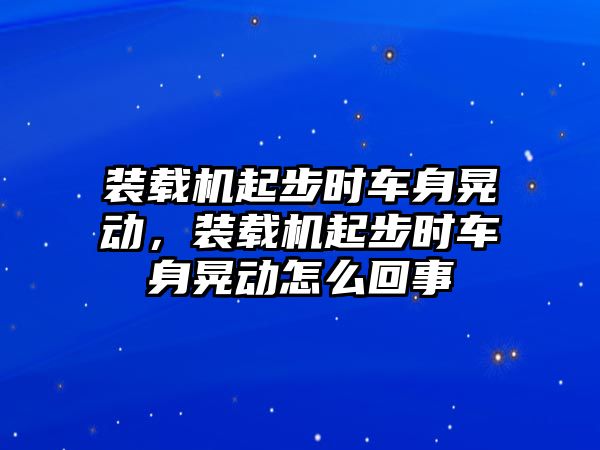 裝載機(jī)起步時車身晃動，裝載機(jī)起步時車身晃動怎么回事