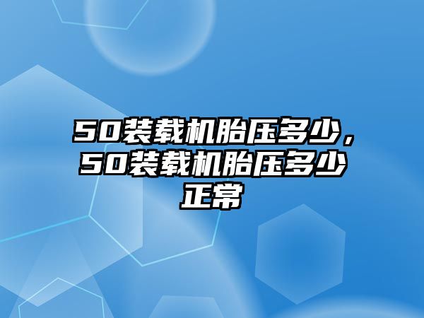 50裝載機胎壓多少，50裝載機胎壓多少正常