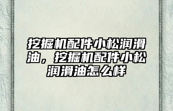 挖掘機配件小松潤滑油，挖掘機配件小松潤滑油怎么樣