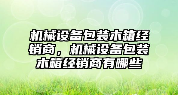 機械設(shè)備包裝木箱經(jīng)銷商，機械設(shè)備包裝木箱經(jīng)銷商有哪些