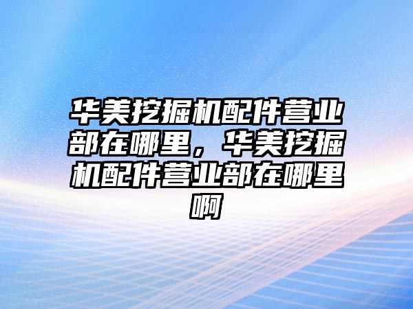 華美挖掘機配件營業(yè)部在哪里，華美挖掘機配件營業(yè)部在哪里啊