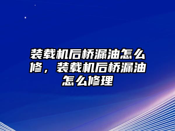 裝載機(jī)后橋漏油怎么修，裝載機(jī)后橋漏油怎么修理