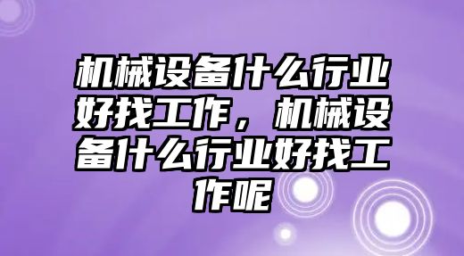 機(jī)械設(shè)備什么行業(yè)好找工作，機(jī)械設(shè)備什么行業(yè)好找工作呢