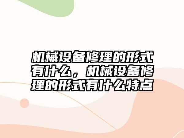 機械設備修理的形式有什么，機械設備修理的形式有什么特點