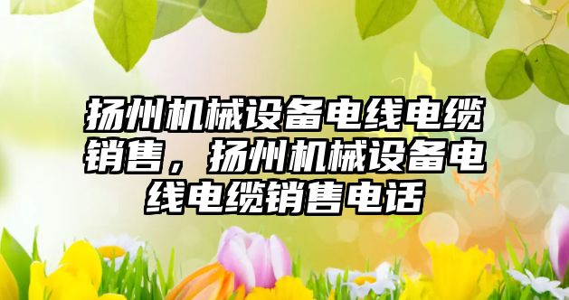 揚州機械設備電線電纜銷售，揚州機械設備電線電纜銷售電話