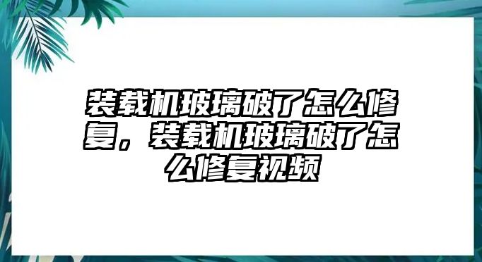 裝載機(jī)玻璃破了怎么修復(fù)，裝載機(jī)玻璃破了怎么修復(fù)視頻