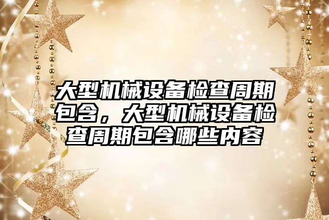 大型機械設備檢查周期包含，大型機械設備檢查周期包含哪些內容