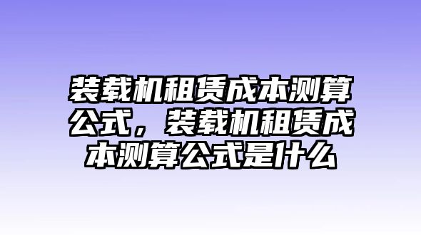 裝載機(jī)租賃成本測(cè)算公式，裝載機(jī)租賃成本測(cè)算公式是什么