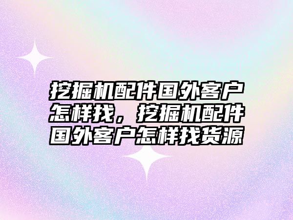 挖掘機配件國外客戶怎樣找，挖掘機配件國外客戶怎樣找貨源