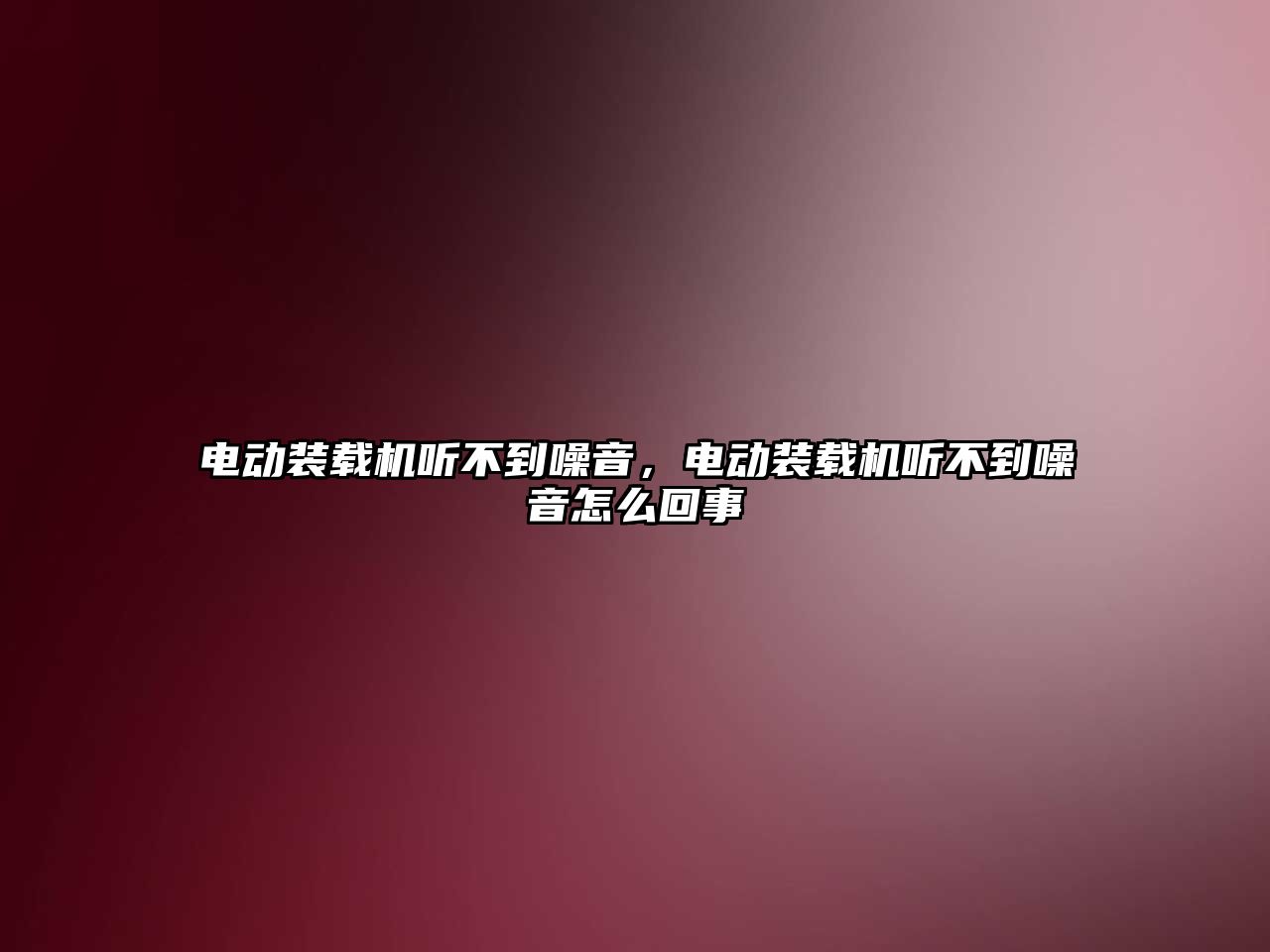 電動裝載機聽不到噪音，電動裝載機聽不到噪音怎么回事