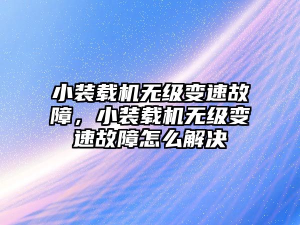 小裝載機無級變速故障，小裝載機無級變速故障怎么解決