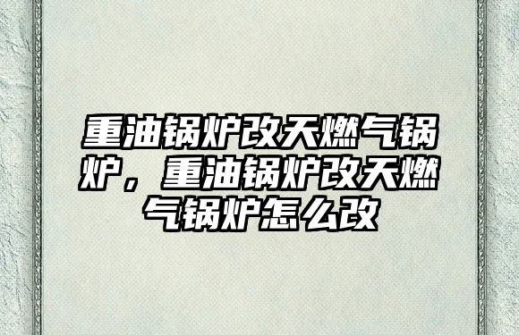 重油鍋爐改天燃?xì)忮仩t，重油鍋爐改天燃?xì)忮仩t怎么改