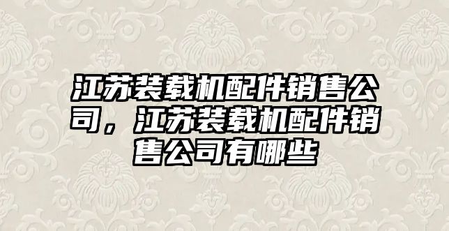 江蘇裝載機配件銷售公司，江蘇裝載機配件銷售公司有哪些