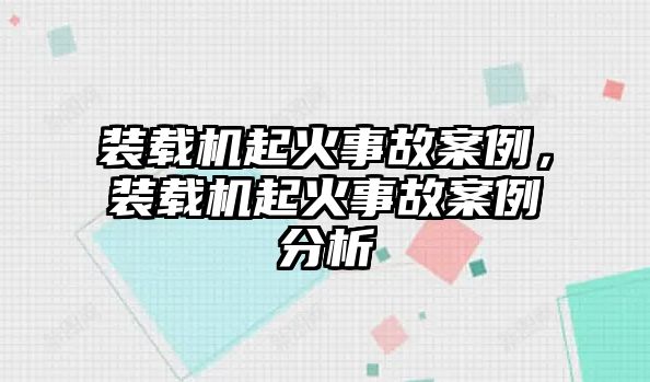 裝載機起火事故案例，裝載機起火事故案例分析