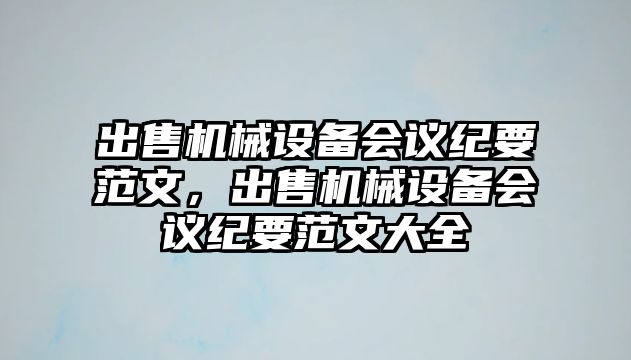 出售機(jī)械設(shè)備會(huì)議紀(jì)要范文，出售機(jī)械設(shè)備會(huì)議紀(jì)要范文大全