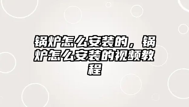 鍋爐怎么安裝的，鍋爐怎么安裝的視頻教程