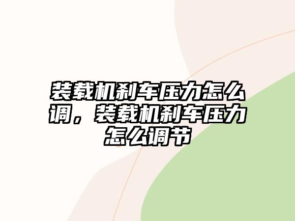 裝載機(jī)剎車壓力怎么調(diào)，裝載機(jī)剎車壓力怎么調(diào)節(jié)