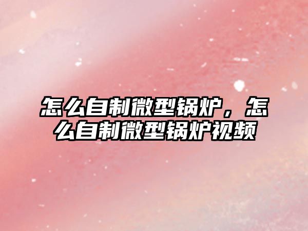 怎么自制微型鍋爐，怎么自制微型鍋爐視頻