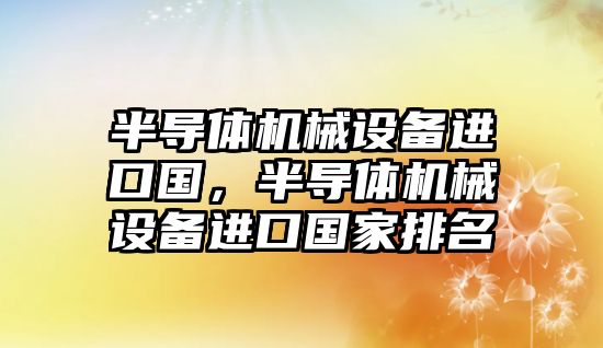 半導體機械設備進口國，半導體機械設備進口國家排名