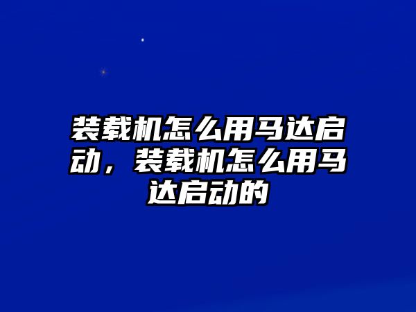 裝載機(jī)怎么用馬達(dá)啟動，裝載機(jī)怎么用馬達(dá)啟動的