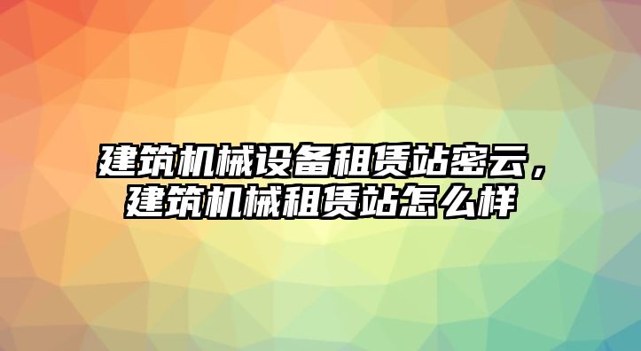 建筑機(jī)械設(shè)備租賃站密云，建筑機(jī)械租賃站怎么樣