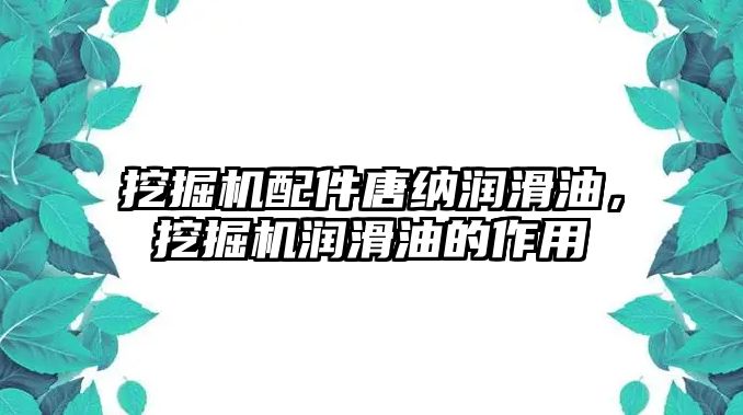 挖掘機配件唐納潤滑油，挖掘機潤滑油的作用