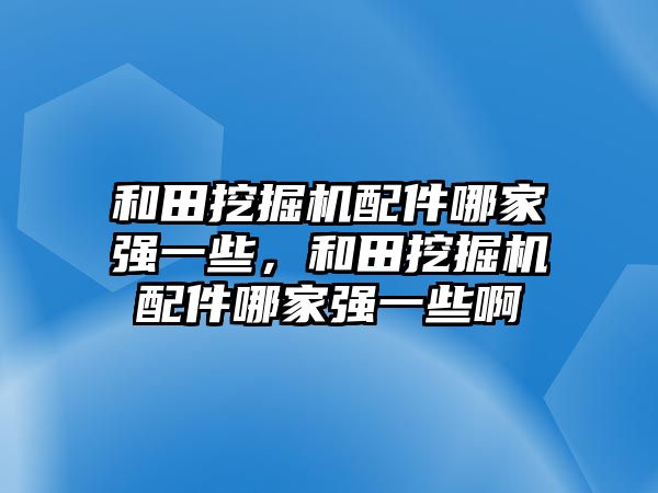 和田挖掘機配件哪家強一些，和田挖掘機配件哪家強一些啊