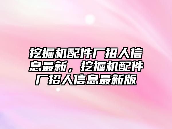 挖掘機(jī)配件廠招人信息最新，挖掘機(jī)配件廠招人信息最新版