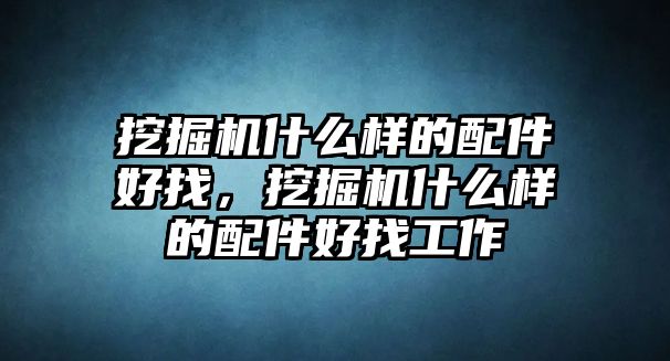 挖掘機(jī)什么樣的配件好找，挖掘機(jī)什么樣的配件好找工作