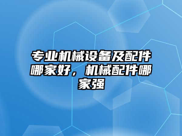 專業(yè)機械設(shè)備及配件哪家好，機械配件哪家強