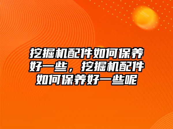 挖掘機(jī)配件如何保養(yǎng)好一些，挖掘機(jī)配件如何保養(yǎng)好一些呢