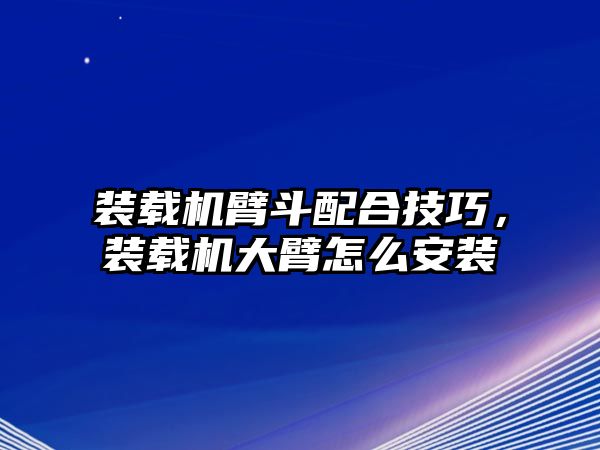 裝載機(jī)臂斗配合技巧，裝載機(jī)大臂怎么安裝