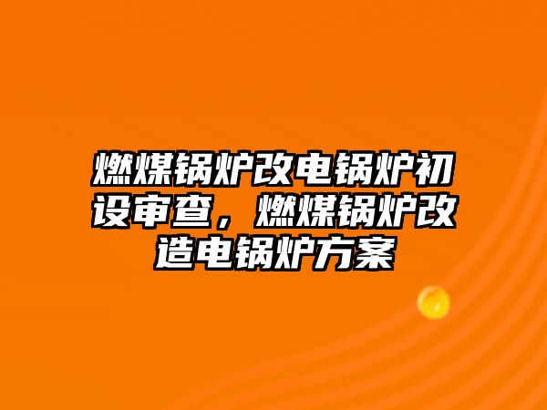 燃煤鍋爐改電鍋爐初設(shè)審查，燃煤鍋爐改造電鍋爐方案