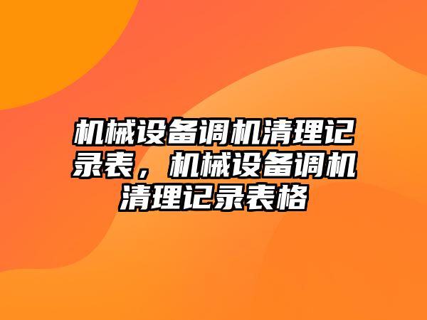 機(jī)械設(shè)備調(diào)機(jī)清理記錄表，機(jī)械設(shè)備調(diào)機(jī)清理記錄表格